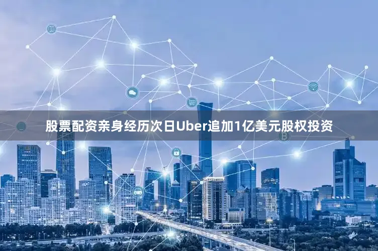 股票配资亲身经历次日Uber追加1亿美元股权投资