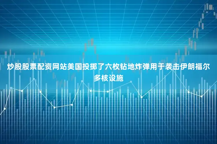 炒股股票配资网站美国投掷了六枚钻地炸弹用于袭击伊朗福尔多核设施