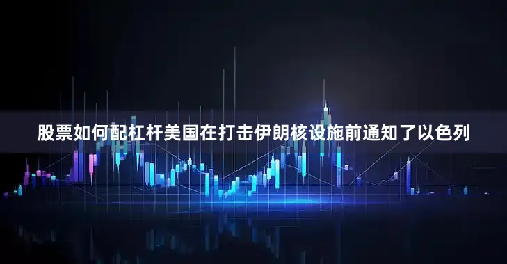 股票如何配杠杆美国在打击伊朗核设施前通知了以色列