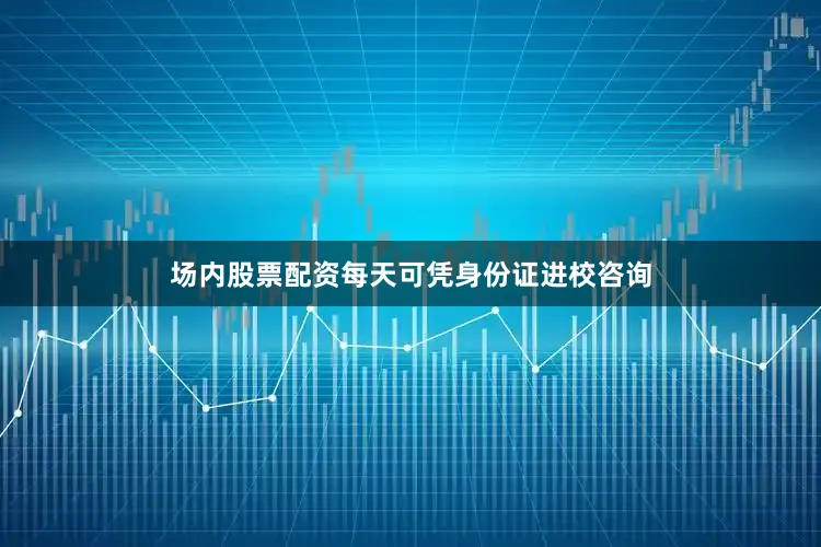 场内股票配资每天可凭身份证进校咨询