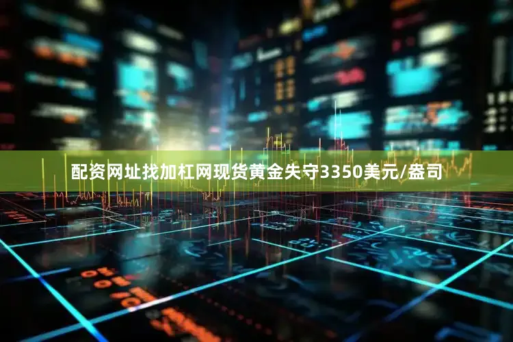 配资网址找加杠网现货黄金失守3350美元/盎司