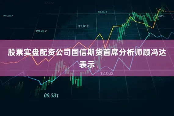 股票实盘配资公司　　国信期货首席分析师顾冯达表示