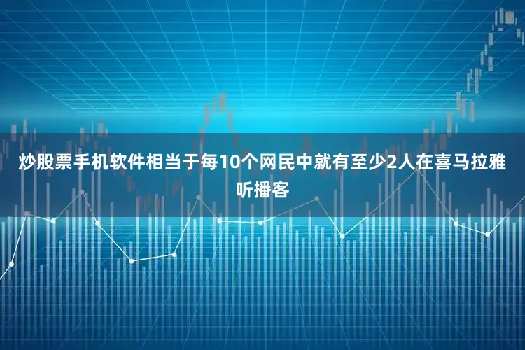 炒股票手机软件相当于每10个网民中就有至少2人在喜马拉雅听播客