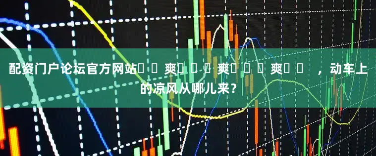配资门户论坛官方网站҈ 爽 ҈ 爽 ҈ 爽 ҈  ，动车上的凉风从哪儿来？