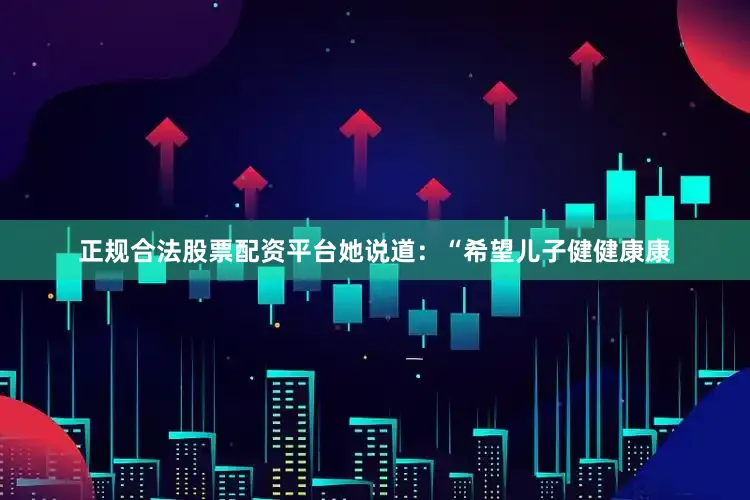 正规合法股票配资平台她说道：“希望儿子健健康康