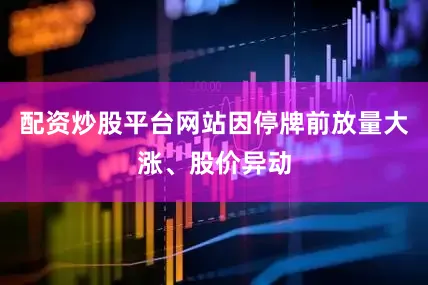 配资炒股平台网站因停牌前放量大涨、股价异动