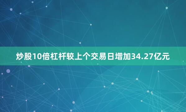 炒股10倍杠杆较上个交易日增加34.27亿元