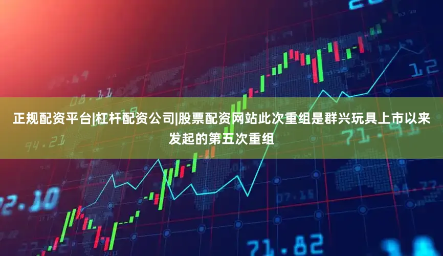 正规配资平台|杠杆配资公司|股票配资网站　　此次重组是群兴玩具上市以来发起的第五次重组