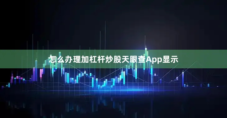 怎么办理加杠杆炒股　　天眼查App显示
