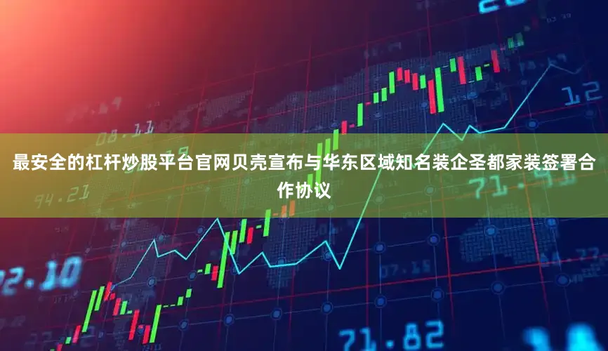 最安全的杠杆炒股平台官网贝壳宣布与华东区域知名装企圣都家装签署合作协议