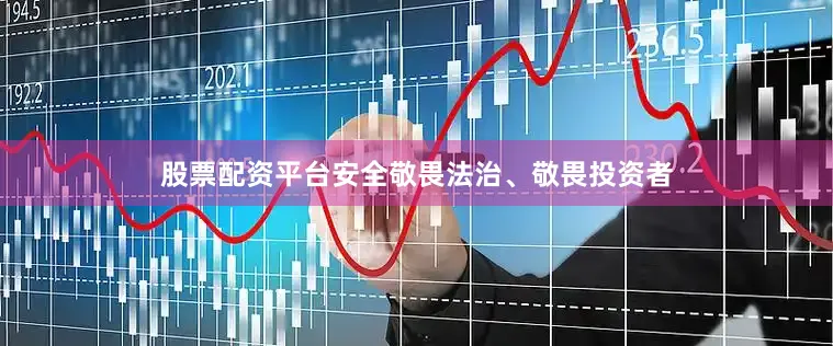 股票配资平台安全敬畏法治、敬畏投资者