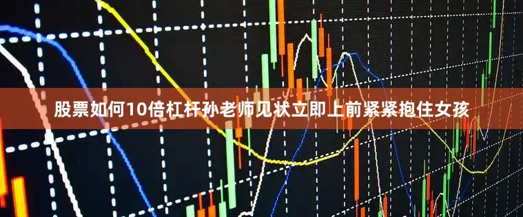 股票如何10倍杠杆孙老师见状立即上前紧紧抱住女孩