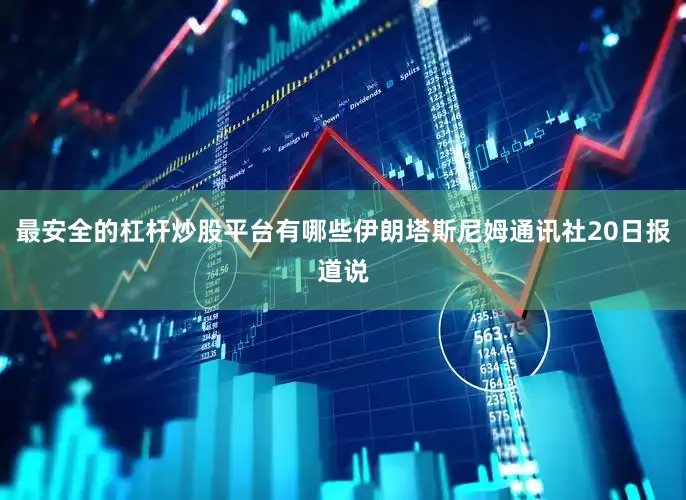 最安全的杠杆炒股平台有哪些伊朗塔斯尼姆通讯社20日报道说