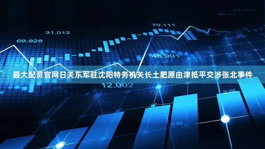 最大配资官网日关东军驻沈阳特务机关长土肥原由津抵平交涉张北事件