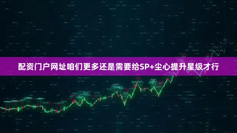 配资门户网址咱们更多还是需要给SP+尘心提升星级才行