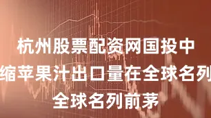 杭州股票配资网国投中鲁浓缩苹果汁出口量在全球名列前茅