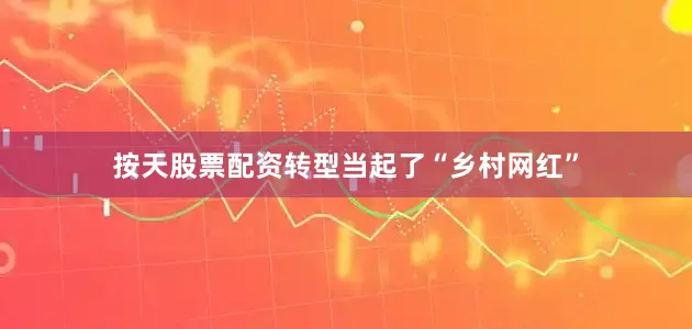 按天股票配资转型当起了“乡村网红”