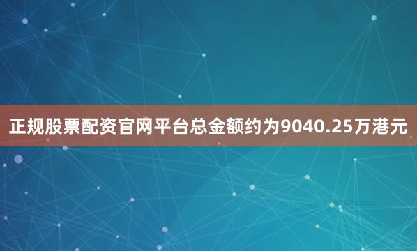 正规股票配资官网平台总金额约为9040.25万港元