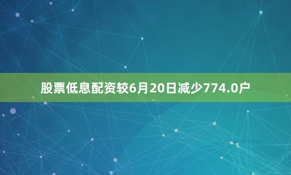股票低息配资较6月20日减少774.0户