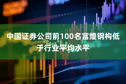 中国证券公司前100名富煌钢构低于行业平均水平