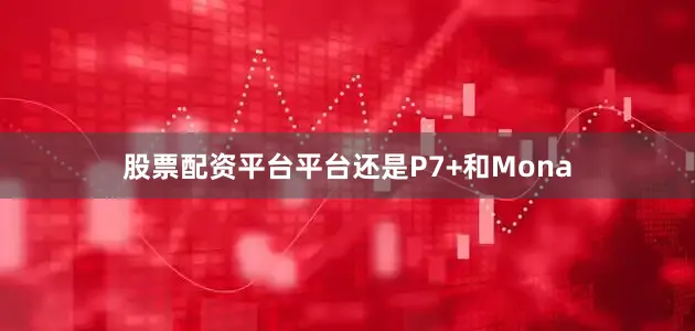 股票配资平台平台还是P7+和Mona