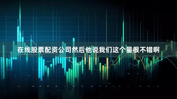 在线股票配资公司然后他说我们这个量很不错啊