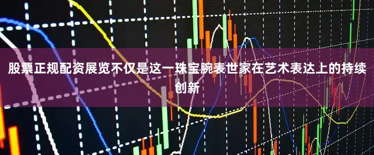股票正规配资展览不仅是这一珠宝腕表世家在艺术表达上的持续创新