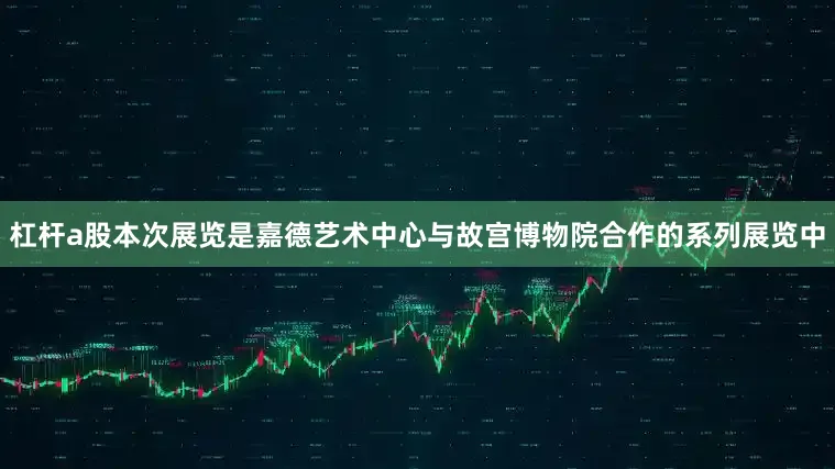 杠杆a股本次展览是嘉德艺术中心与故宫博物院合作的系列展览中