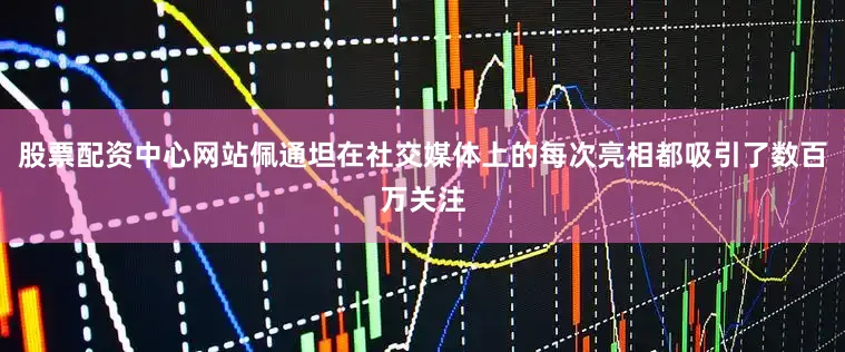 股票配资中心网站佩通坦在社交媒体上的每次亮相都吸引了数百万关注