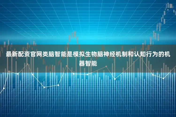 最新配资官网类脑智能是模拟生物脑神经机制和认知行为的机器智能