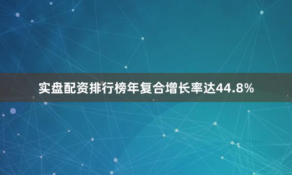 实盘配资排行榜年复合增长率达44.8%