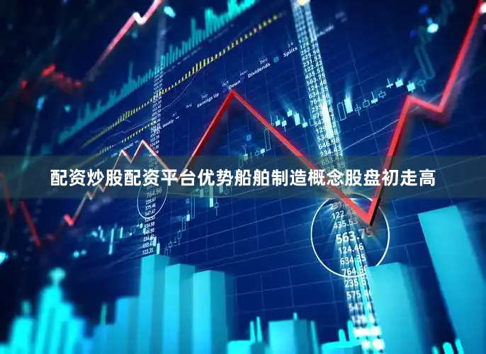 配资炒股配资平台优势船舶制造概念股盘初走高