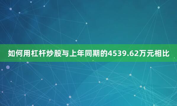 如何用杠杆炒股与上年同期的4539.62万元相比