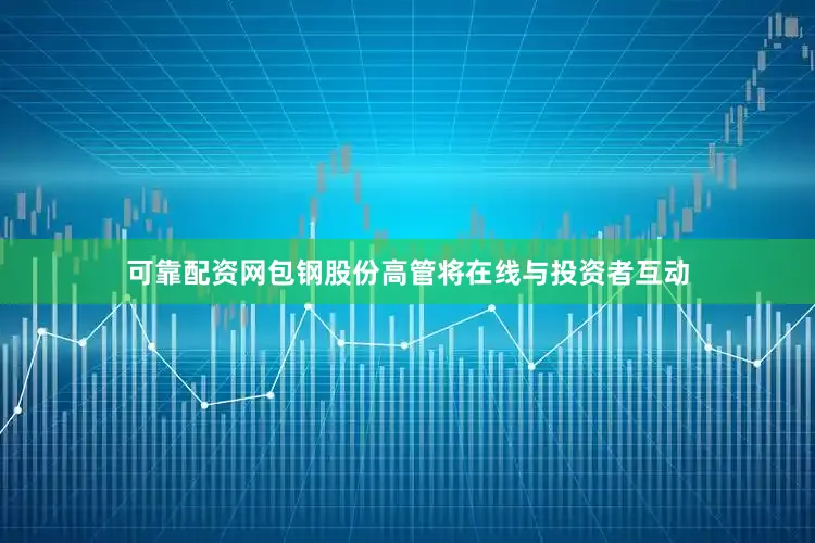 可靠配资网包钢股份高管将在线与投资者互动