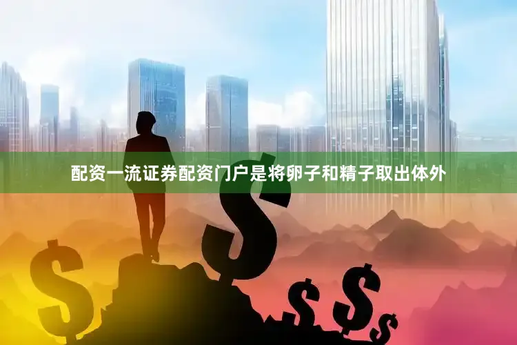 配资一流证券配资门户是将卵子和精子取出体外