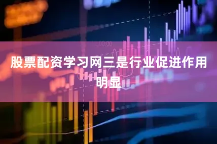 股票配资学习网三是行业促进作用明显
