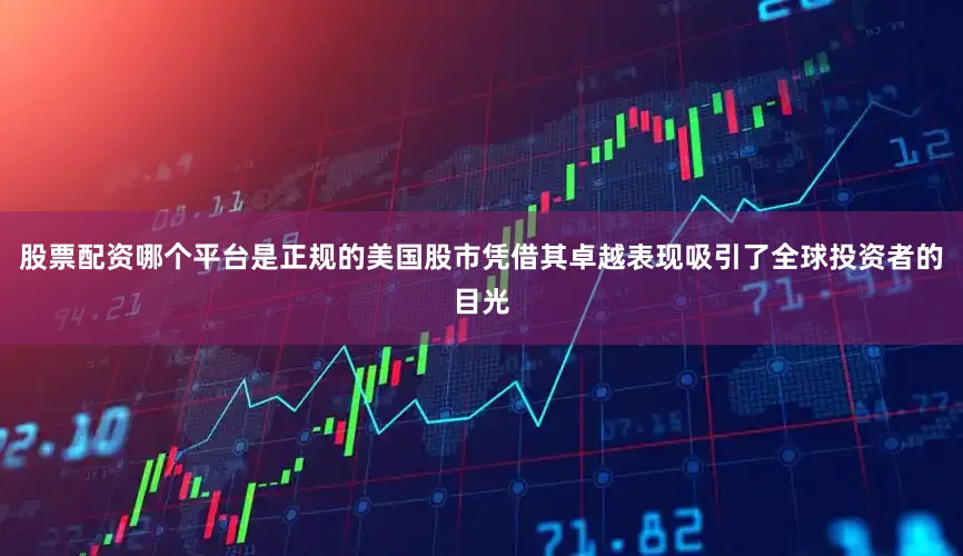 股票配资哪个平台是正规的美国股市凭借其卓越表现吸引了全球投资者的目光