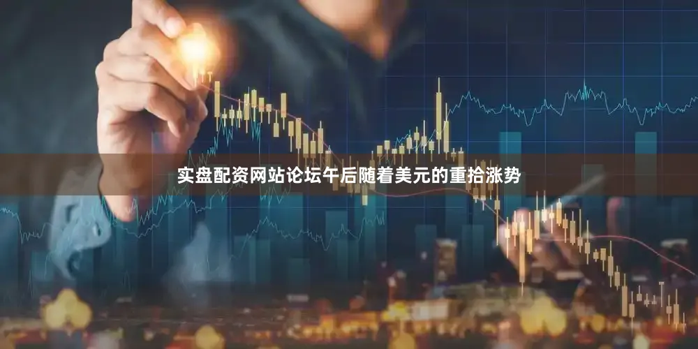 实盘配资网站论坛午后随着美元的重拾涨势