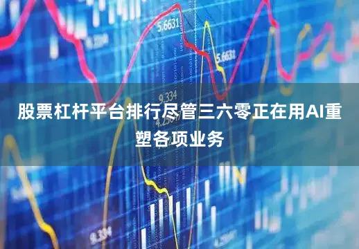 股票杠杆平台排行尽管三六零正在用AI重塑各项业务