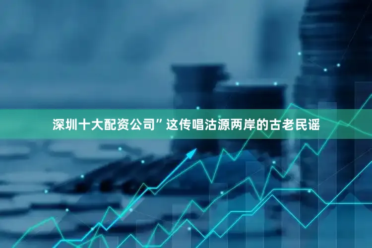 深圳十大配资公司”这传唱沽源两岸的古老民谣