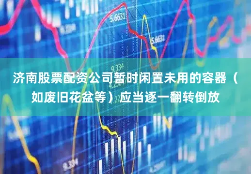 济南股票配资公司暂时闲置未用的容器（如废旧花盆等）应当逐一翻转倒放