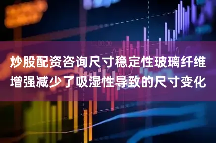 炒股配资咨询尺寸稳定性玻璃纤维增强减少了吸湿性导致的尺寸变化