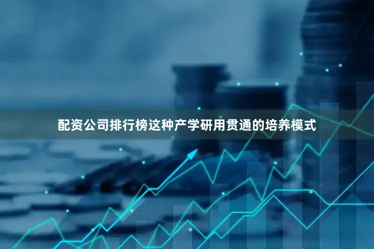 配资公司排行榜这种产学研用贯通的培养模式