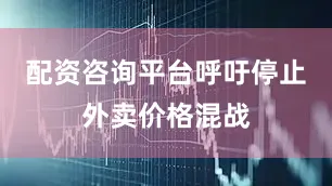 配资咨询平台呼吁停止外卖价格混战