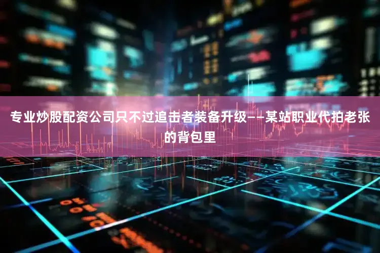 专业炒股配资公司只不过追击者装备升级——某站职业代拍老张的背包里