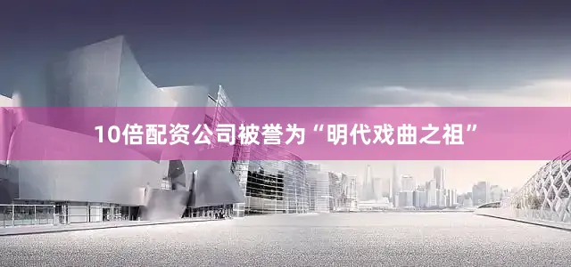 10倍配资公司被誉为“明代戏曲之祖”