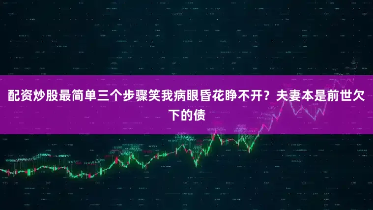 配资炒股最简单三个步骤笑我病眼昏花睁不开？夫妻本是前世欠下的债