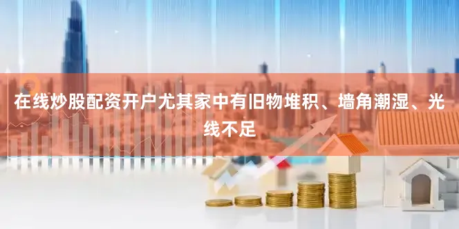 在线炒股配资开户尤其家中有旧物堆积、墙角潮湿、光线不足