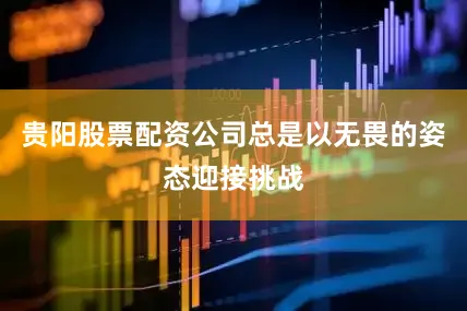 贵阳股票配资公司总是以无畏的姿态迎接挑战