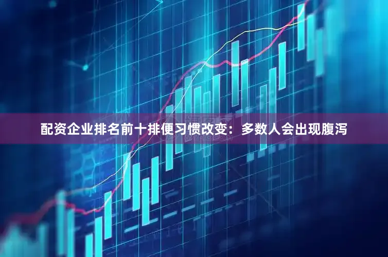 配资企业排名前十排便习惯改变：多数人会出现腹泻